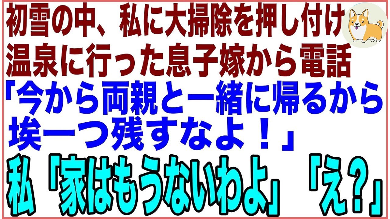 【スカッと】初雪の凍える中、私に大掃除を押し付け、自分の両親と温泉旅行に行った息子嫁から電話「今から両親と一緒に帰るから埃一つ残すなよ！」私「家はもうないわよ」「え？」