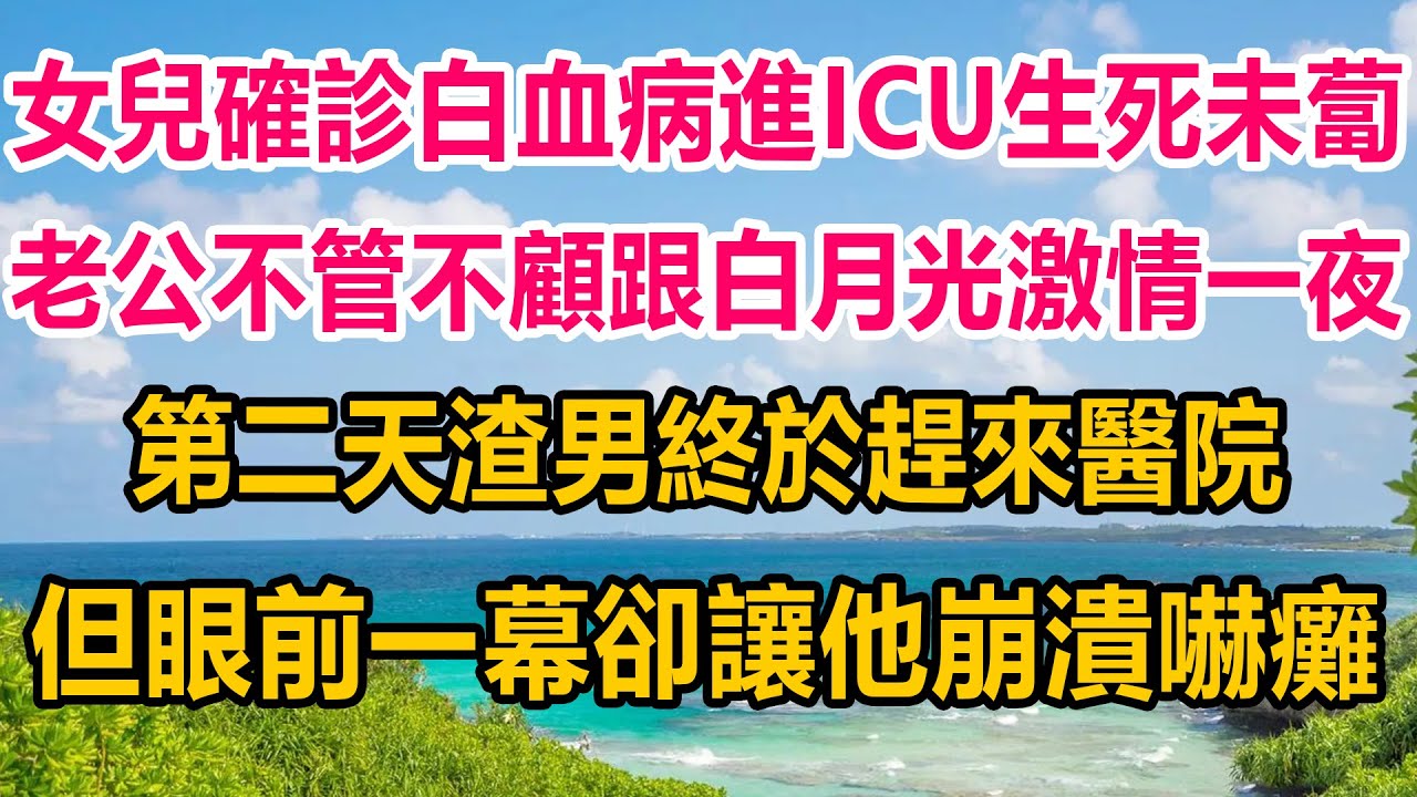 女兒確診白血病進ICU生死未蔔，老公卻不管不顧跟白月光廝混一夜，第二天渣男終於趕來醫院，但眼前一幕卻讓他崩潰嚇癱#情感故事 #情感 #人生感悟 #為人處世 #家庭故事 #家庭