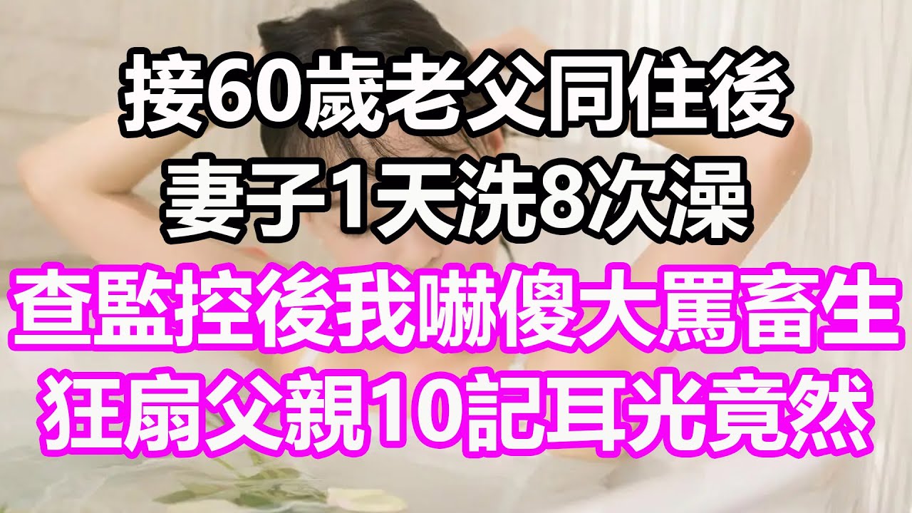 接60歲老父同住後，妻子1天洗8次澡，查監控後我嚇傻大罵畜生，狂扇父親10記耳光，竟然....#淺談人生#民間故事#為人處世#生活經驗#情感故事#養老#花開富貴#深夜淺讀#幸福人生#中年#老年