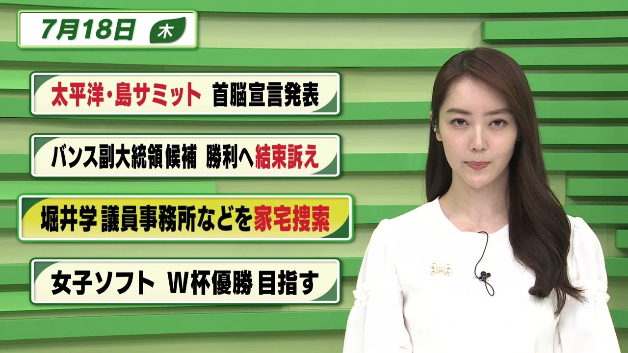 【今日のニュース 7月18日】「太平洋・島サミット 首脳宣言発表」「バンス副大統領候補 勝利へ結束訴え」「堀井学議員事務所などを家宅捜索」「女子ソフト W杯優勝目指す」