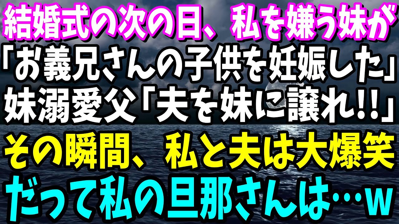 【スカッと】結婚式の次の日、私の事を嫌う妹が「実はお義兄さんの子供を妊娠した！」溺愛する父「なら妹に譲れ」→その瞬間、私と夫は大爆笑。だって旦那は…【修羅場】