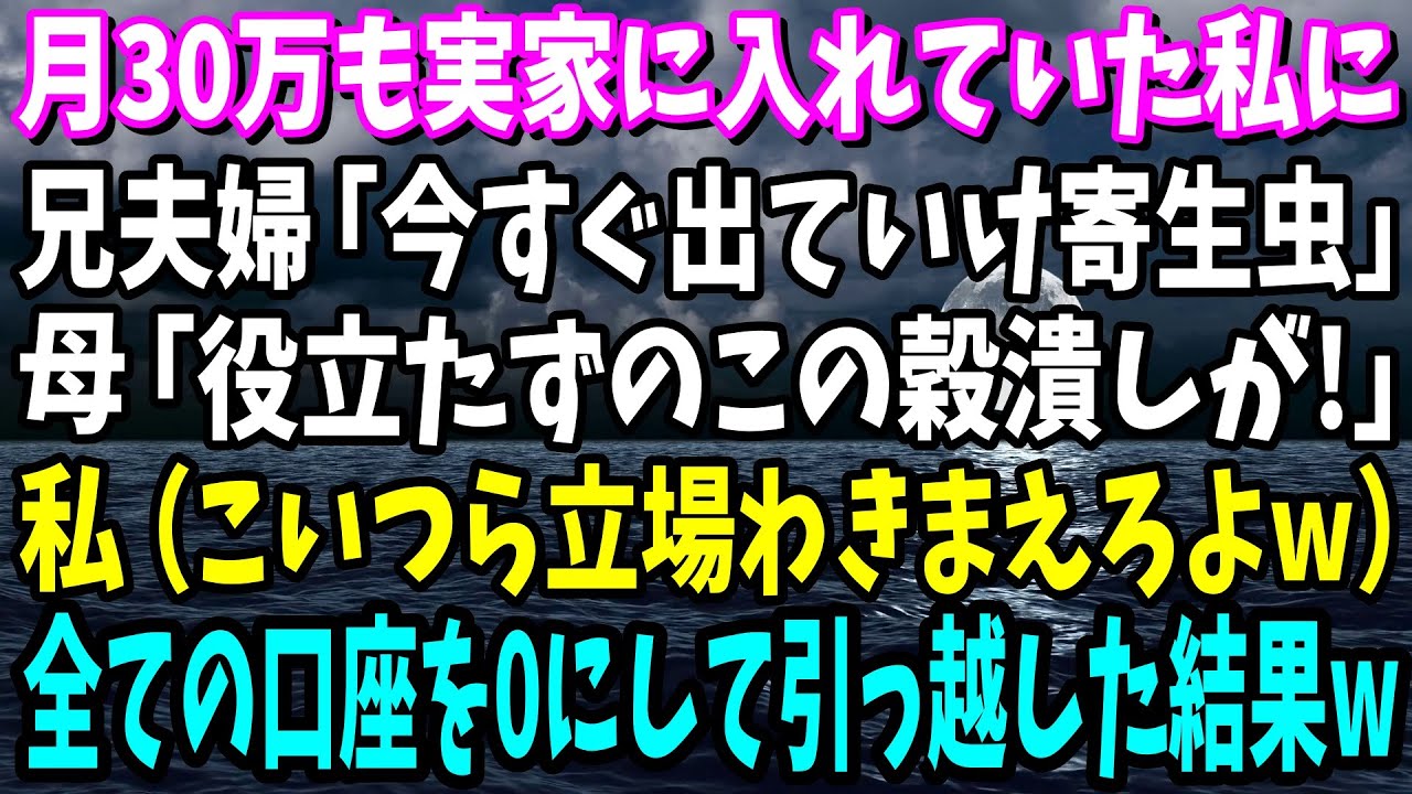 【スカッとする話】月30万実家に入れていた私。ある日、兄夫婦「同居するから出ていけ寄生虫！」母「この穀潰し！」私（立場わきまえろよこいつらw覚悟しとけよ！）→引っ越し当日にwww【修羅場】