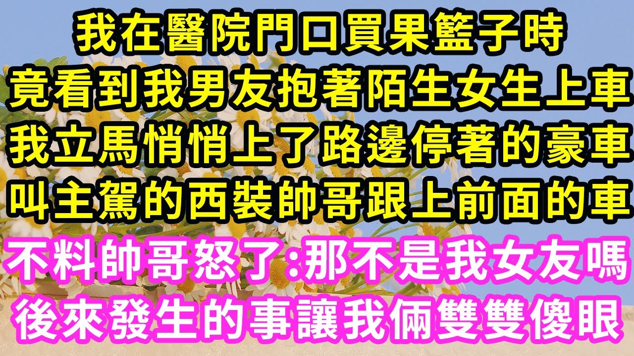 我在醫院門口買果籃子時，竟看到我男友抱著陌生女生上車，我立馬悄悄上了路邊停著的豪車，叫主駕的西裝帥哥跟上前面的車，不料帥哥怒了:那不是我女友嗎！後來發生的事讓我倆雙雙傻眼#甜寵#灰姑娘#霸道總裁#愛情
