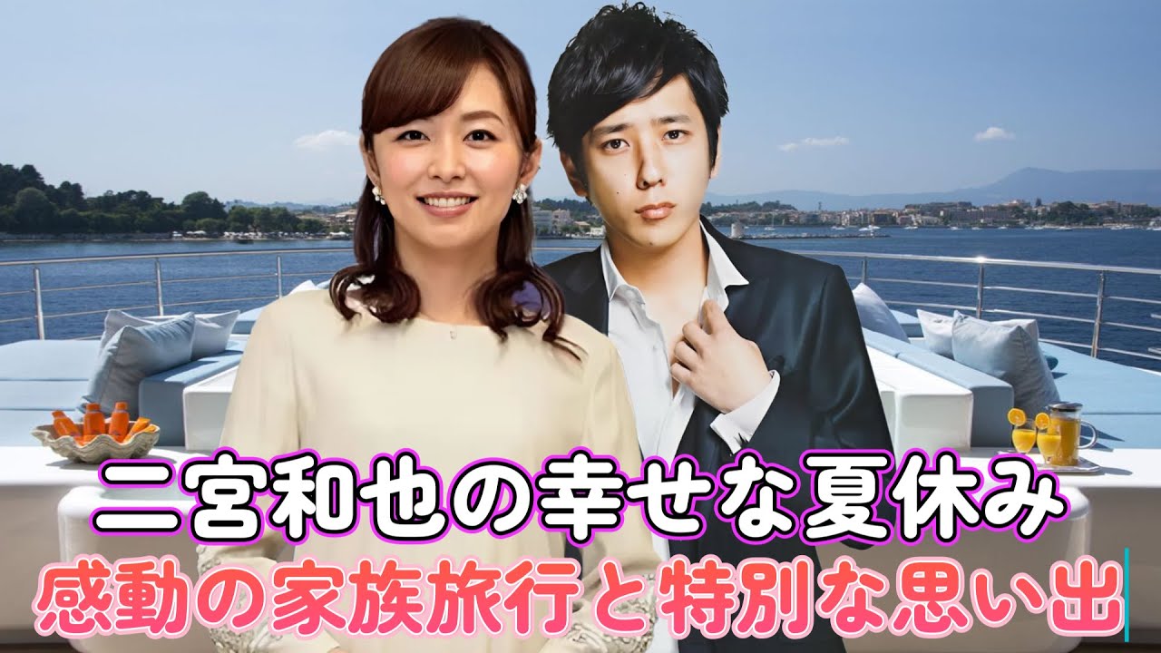 二宮和也の幸せな夏休み：感動の家族旅行と特別な思い出！