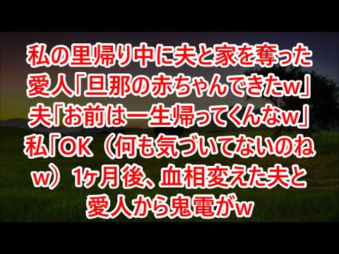 私の里帰り中に夫と家を奪った愛人「旦那の赤ちゃんできたw」夫「お前は一生帰ってくんなw」私「OK（何も気づいてないのねw）1ヶ月後、血相変えた夫と愛人から鬼電がw