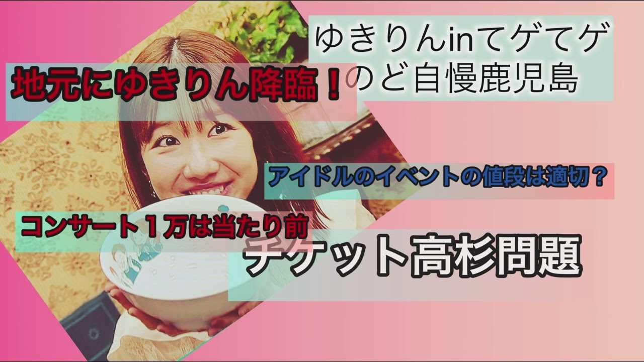ゆきりんてゲてゲ地元に降臨/卒業後アイドルのイベントの値段は適切か/コンサートのチケット代高すぎ問題etc