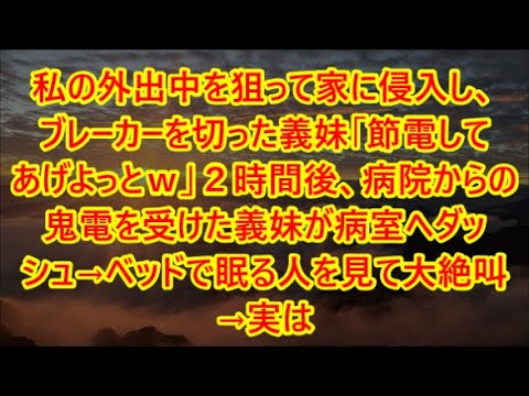 私の外出中を狙って家に侵入し、ブレーカーを切った義妹「節電してあげよっとｗ」２時間後、病院からの鬼電を受けた義妹が病室へダッシュ→ベッドで眠る人を見て大絶叫→実は【修羅場】