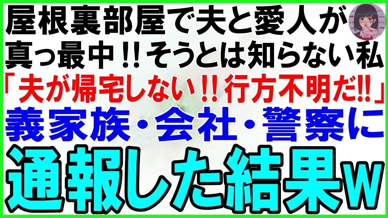 【スカッとする話】屋根裏に愛人を連れ込み浮気真っ最中の夫。そうとは全く知らない私「夫と連絡が取れない！行方不明だわ！！」大慌てで義家族・会社・警察に通報→そのまま放置した結果w【修羅場】