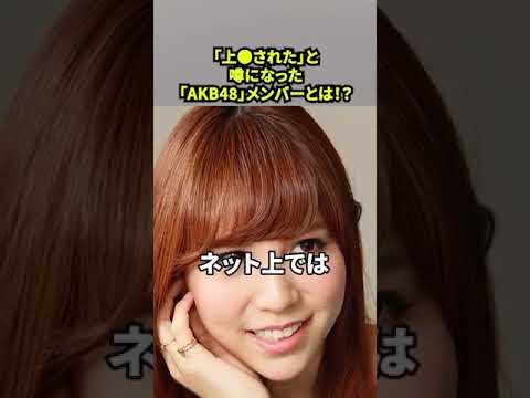 「上●された」と噂になった「AKB48」メンバーとは！？