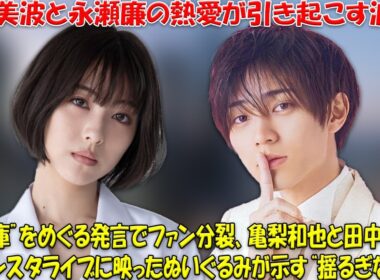 清純派女優・浜辺美波とキンプリ永瀬廉の熱愛スクープ！「冷蔵庫発言」で波紋広がる中、亀梨和也＆田中みな実のインスタライブに映り込んだ“恋の証”ぬいぐるみが話題沸騰