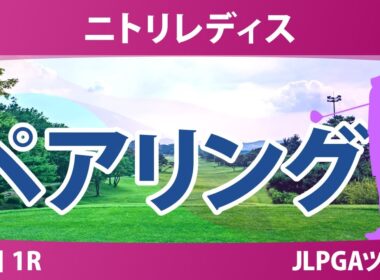 ニトリレディス 初日 1R ペアリング 宮田成華 六車日那乃 桑木志帆 河本結 櫻井心那 神谷そら 政田夢乃 木下彩