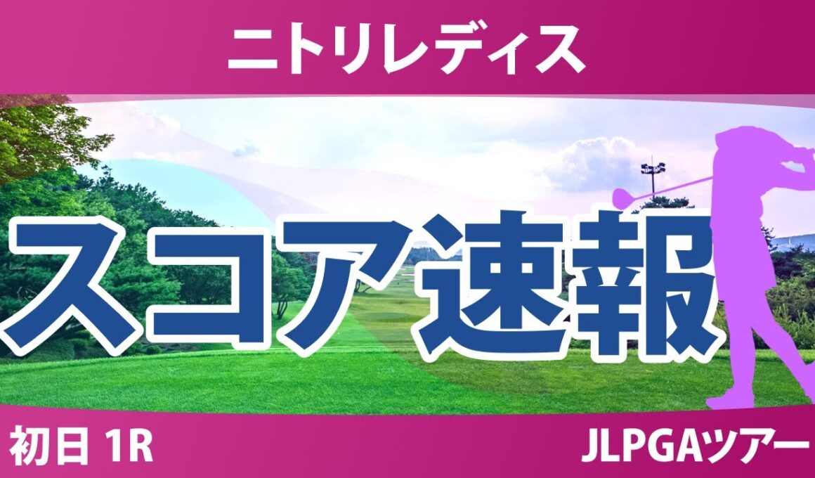 ニトリレディス 初日 1R スコア速報 永井花奈 神谷そら 佐藤心結 青木瀬令奈 永峰咲希 金田久美子 佐久間朱莉 鈴木愛 内田ことこ 政田夢乃 尾関彩美悠 河本結