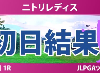 ニトリレディス 初日 1R 永井花奈 川﨑春花 神谷そら 後藤未有 木村彩子 青木瀬令奈 金田久美子 鈴木愛 佐久間朱莉 清本美波 吉本ここね 政田夢乃