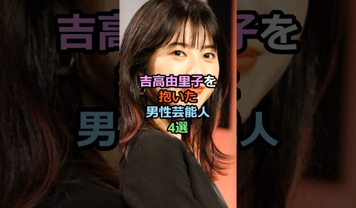 🔥50万再生突破！！吉高由里子を抱いた男性芸能人4選