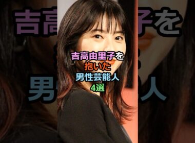 🔥50万再生突破！！吉高由里子を抱いた男性芸能人4選