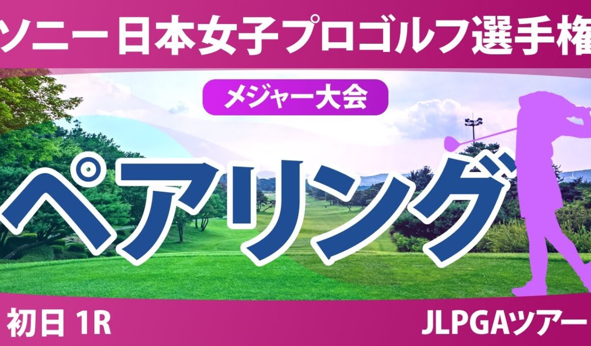 ソニー 日本女子プロゴルフ選手権 初日 1R ペアリング 青木瀬令奈 都玲華 菅沼菜々 佐久間朱莉 菅楓華 河本結 荒木優奈 政田夢乃