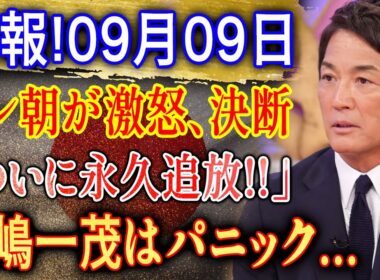 速報!09月09日...テレ朝が激怒、決断...「ついに永久追放!! 」長嶋一茂はパニック!??