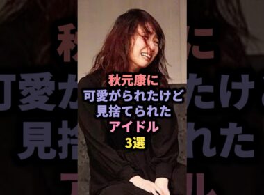 【㊗️70万回再生】秋元康に可愛がられたけど見捨てられたアイドル3選 #akb48 #矢作萌香 #増田有華