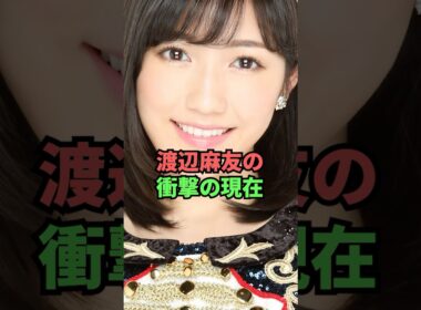 渡辺麻友の衝撃の現在