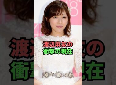 渡辺麻友の衝撃の現在