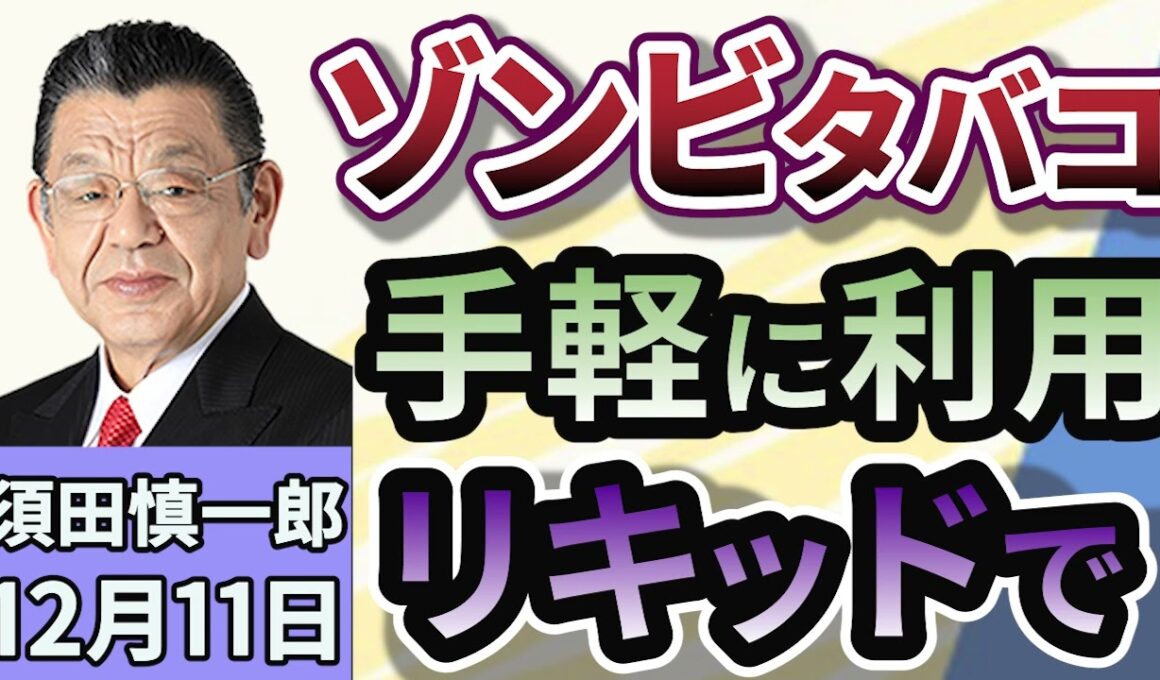 須田慎一郎「『ゾンビたばこ』の乱用が拡大！違法薬物『エトミデート』を手軽に電子タバコで！」１２月１１日