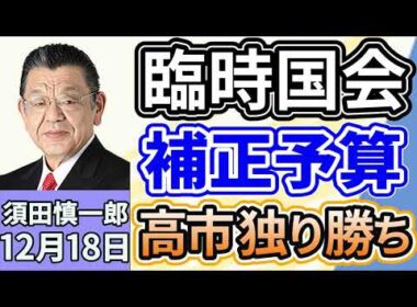 須田慎一郎「臨時国会、５８日間の会期を終えて閉会！補正予算案、議員定数削減など振り返り」「臨時国会からの持ち越しはどうなる？来年の通常国会はここに注目！」１２月１８日