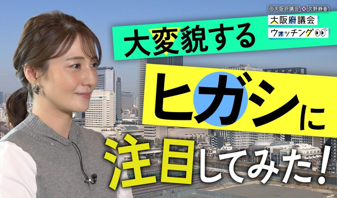 大阪府議会×久野静香 大阪府議会ウォッチング　「大変貌するヒガシに注目してみた！」