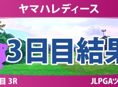 ヤマハレディースオープン葛城 3日目 3R 結果 速報 上位選手は誰か？
