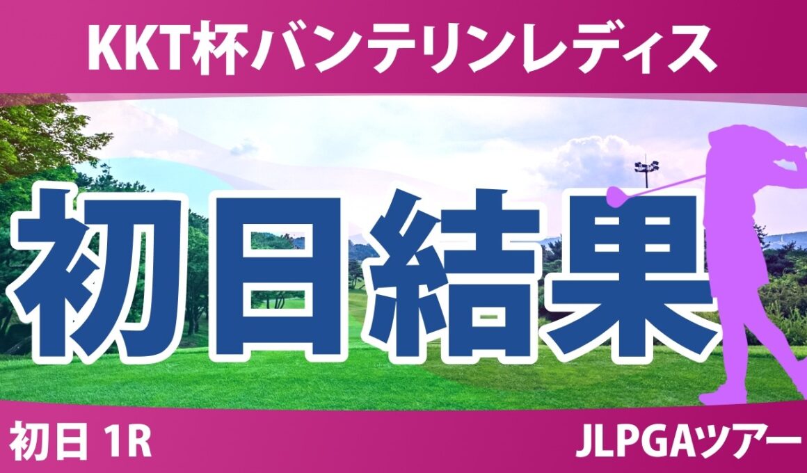 KKT杯バンテリンレディスオープン 初日 1R 結果 速報 上位選手は誰か？