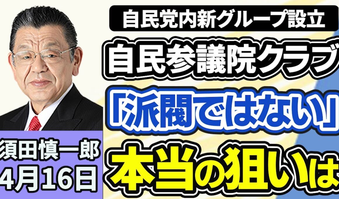 須田慎一郎「自民党内『自由民主党参議院クラブ』を設立と発表、石井準一氏『派閥ではない』、グループや勉強会を立ち上げる本当の狙いは？」４月１６日