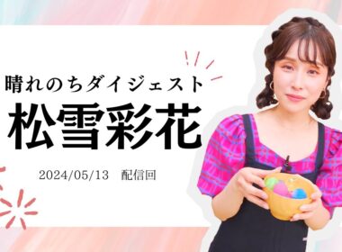 【松雪彩花】晴れのちダイジェスト【2024/5/13配信】