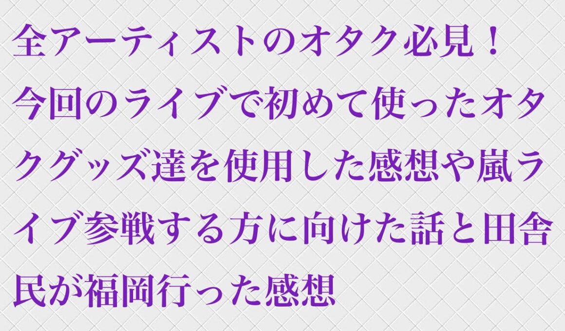 【全アーティストのオタク必見】今回のライブで初めて使ったオタクグッズ達を使用した感想や嵐ライブ参戦する方に向けた話と田舎民が福岡行った感想