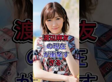 渡辺麻友の現在が衝撃すぎる #芸能人#fyp #渡辺麻友