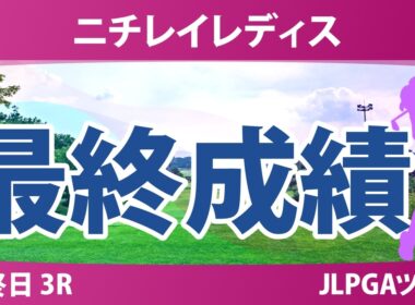 ニチレイレディス 最終日 3R 最終成績 速報 上位選手は誰か？