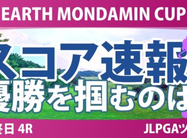 EARTH MONDAMIN CUP 最終日 4R スコア速報 上位選手は誰か？