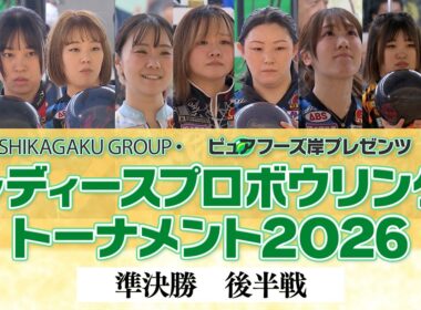 【2026】KISHIKAGAKU GROUP・ピュアフーズ岸プレゼンツ レディースプロボウリングトーナメント2026　準決勝・後半戦