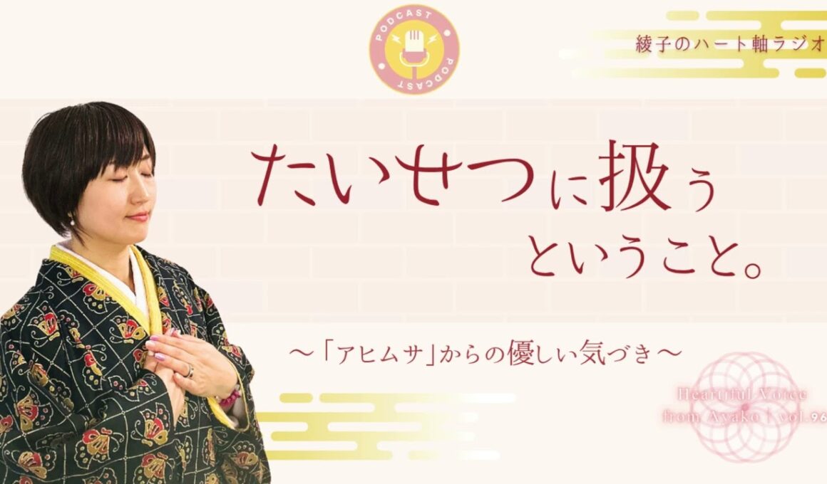 【本編】「たいせつに扱う」とは？〜アヒムサから生まれた、やさしい気づき〜｜綾子のハート軸ラジオ vol.96