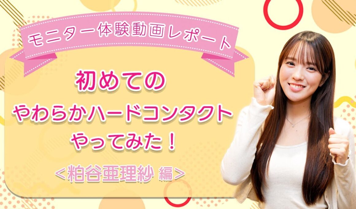 【モニター体験動画レポート】初めてのやわらかハードコンタクトやってみた！＜粕谷亜理紗編＞