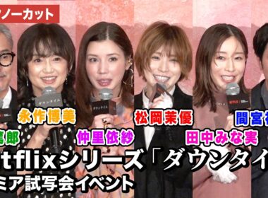 【トークノーカット】松岡茉優、仲里依紗、間宮祥太朗、 田中みな実、永作博美 、渡部篤郎、Yuki Saito監督が登壇！Netflixシリーズ「ダウンタイム」プレミア試写会イベント