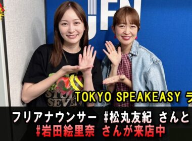 TOKYO SPEAKEASY ラジオ フリーアナウンサー・松丸友紀さんと、岩田絵里奈さんの話を盗み聴き・・・