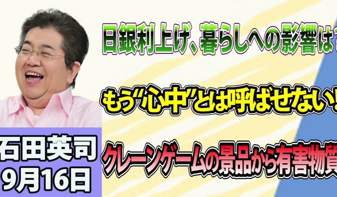 石田英司「日銀利上げへ！政策金利1.25%程度に」「国の専門委が変更、今後は“心中”と呼ばず」「クレーンゲーム景品から基準値の347倍超の有害物質」9月16日