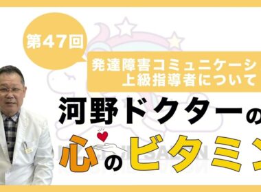 【第47回  発達障害コミュニケーション上級指導者について】河野ドクターの心のビタミン