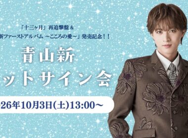 2026年10月3日(土) 13:00～ 青山 新「十三ヶ月」再追撃盤 &「青山 新ファーストアルバム ～こころの愛～」発売記念 ネットサイン会！