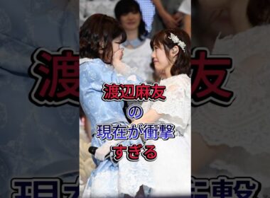 渡辺麻友の現在が衝撃すぎる #渡辺麻友 #芸能界 #芸能人