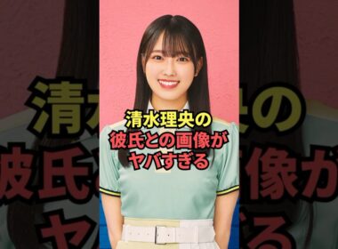 清水理央の彼氏との画像がヤバすぎる...