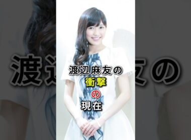 渡辺麻友の衝撃の現在 #fyp# 芸能人 #渡辺麻友